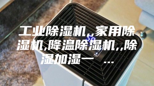 工业除湿机,,家用除湿机,降温除湿机,,除湿加湿一 ...
