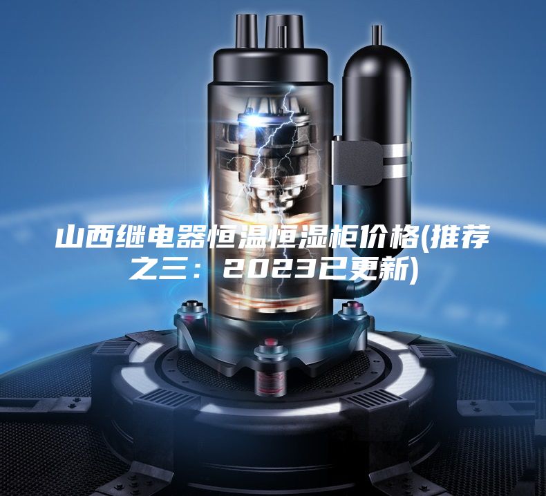 山西继电器恒温恒湿柜价格(推荐之三：2023已更新)