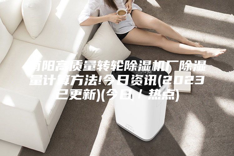 南阳高质量转轮除湿机厂除湿量计算方法!今日资讯(2023已更新)(今日／热点)