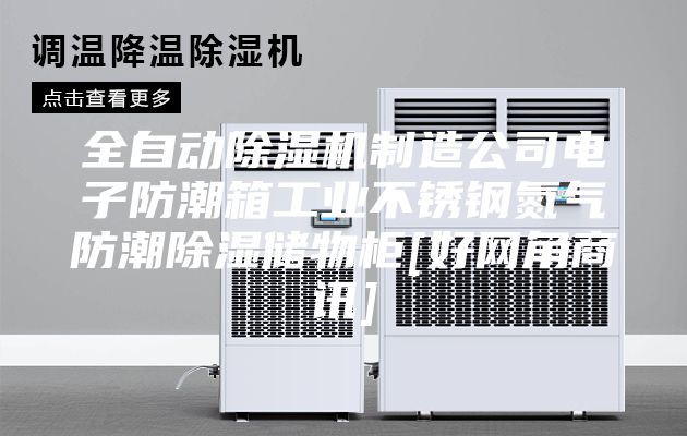 全自动除湿机制造公司电子防潮箱工业不锈钢氮气防潮除湿储物柜[好网角商讯]