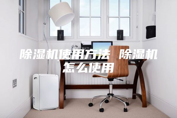 除湿机使用方法 除湿机怎么使用