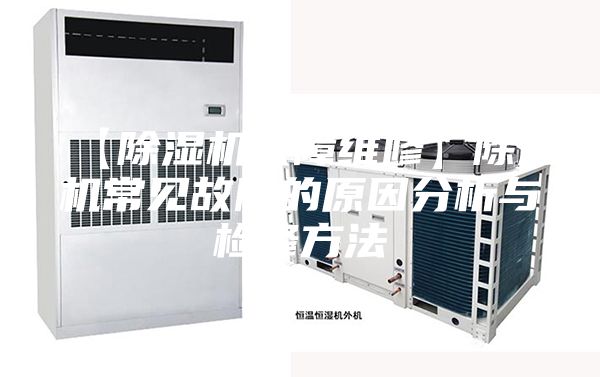 【除湿机故障维修】除湿机常见故障的原因分析与检修方法