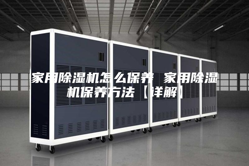 家用除湿机怎么保养 家用除湿机保养方法【详解】