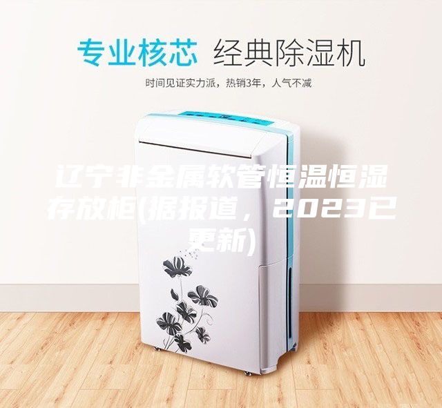 辽宁非金属软管恒温恒湿存放柜(据报道，2023已更新)
