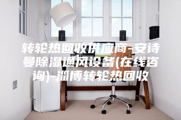 转轮热回收供应商-安诗曼除湿通风设备(在线咨询)-淄博转轮热回收