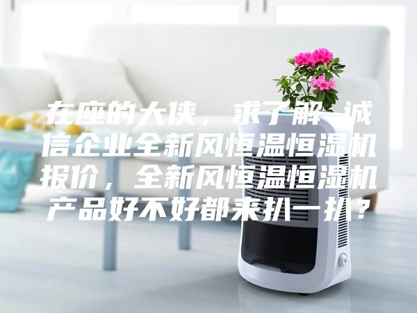 在座的大侠，求了解 诚信企业全新风恒温恒湿机报价，全新风恒温恒湿机产品好不好都来扒一扒？