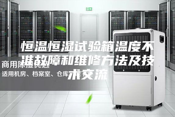 恒温恒湿试验箱温度不准故障和维修方法及技术交流