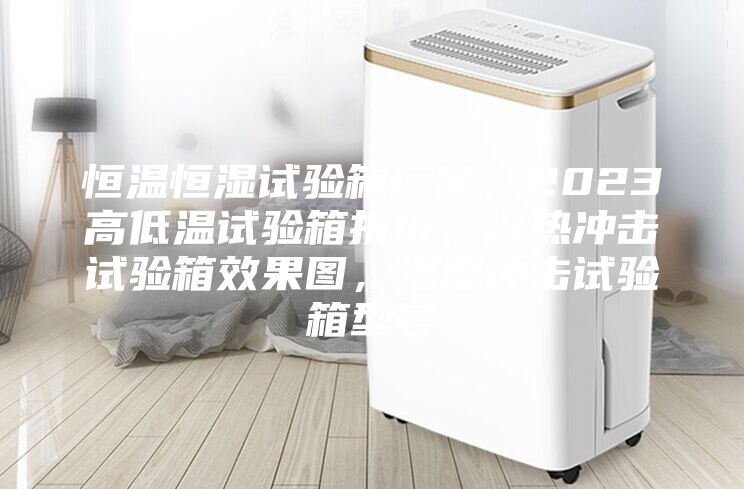恒温恒湿试验箱厂家，2023高低温试验箱报价，冷热冲击试验箱效果图，温度冲击试验箱型号