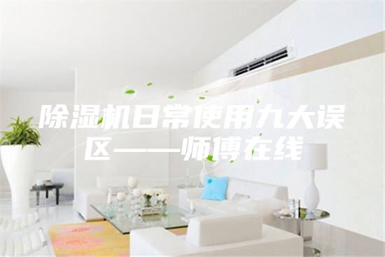 除湿机日常使用九大误区——师傅在线