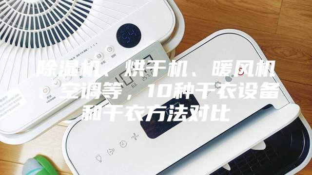 除湿机、烘干机、暖风机、空调等，10种干衣设备和干衣方法对比