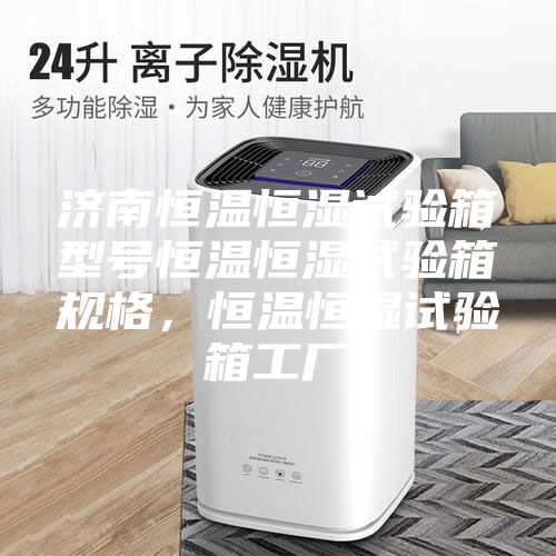 济南恒温恒湿试验箱型号恒温恒湿试验箱规格，恒温恒湿试验箱工厂