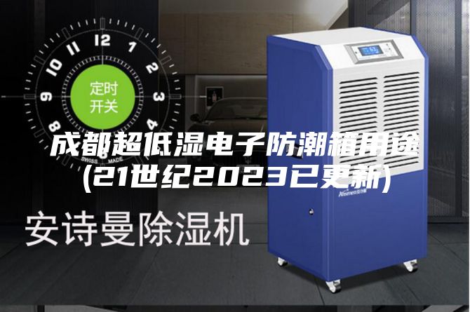 成都超低湿电子防潮箱用途(21世纪2023已更新)