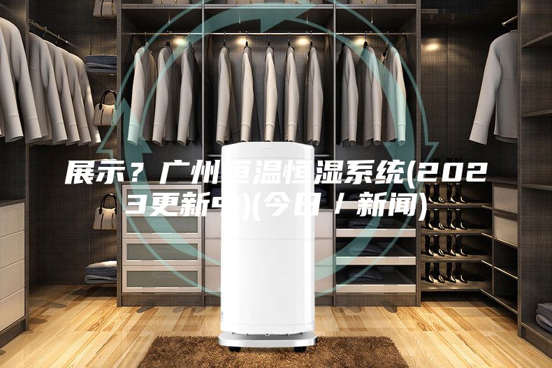 展示？广州恒温恒湿系统(2023更新中)(今日／新闻)