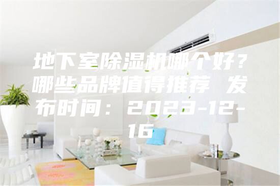 地下室除湿机哪个好？哪些品牌值得推荐 发布时间：2023-12-16