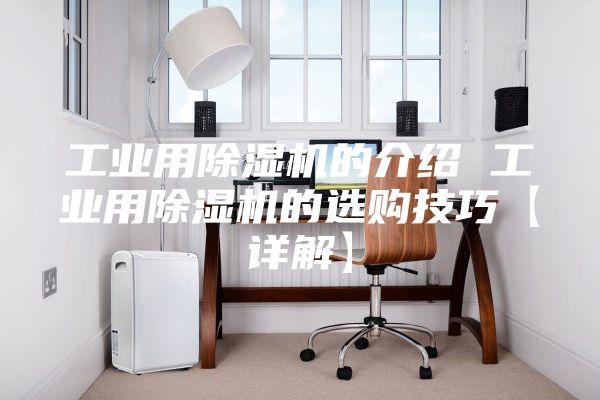 工业用除湿机的介绍 工业用除湿机的选购技巧【详解】