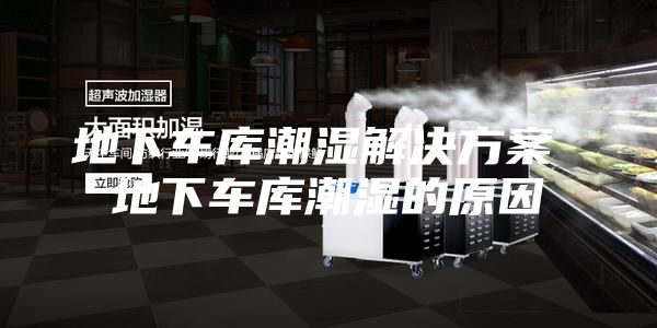 地下车库潮湿解决方案 地下车库潮湿的原因