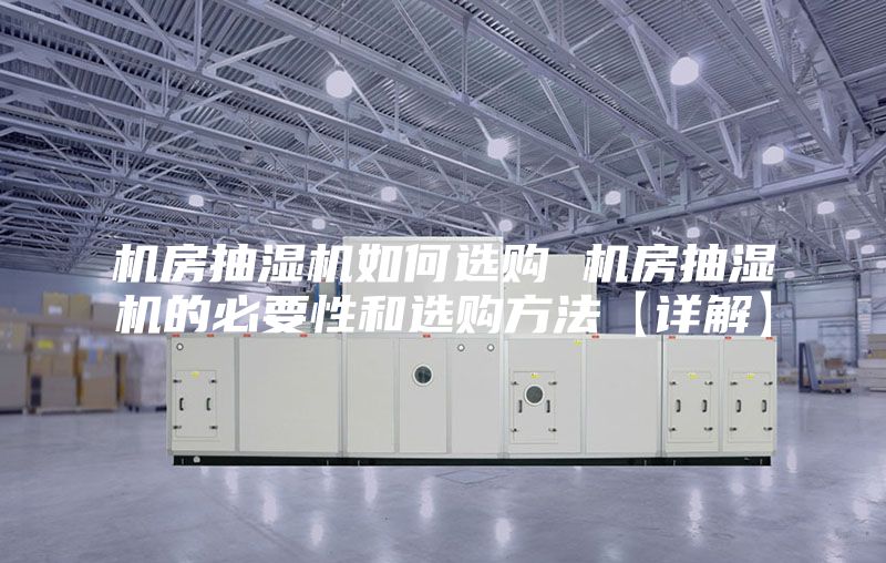 机房抽湿机如何选购 机房抽湿机的必要性和选购方法【详解】