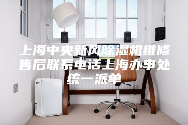 上海中央新风除湿机维修售后联系电话上海办事处统一派单