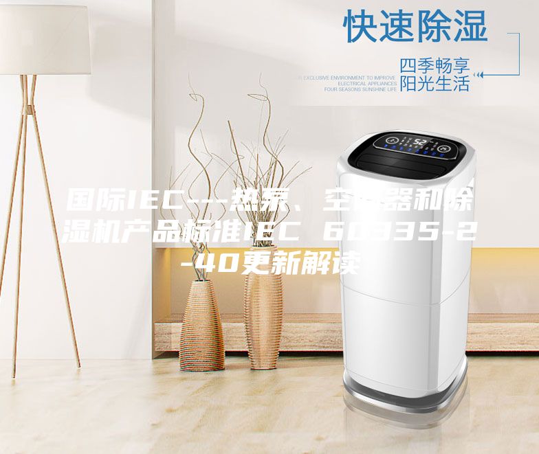 国际IEC---热泵、空调器和除湿机产品标准IEC 60335-2-40更新解读