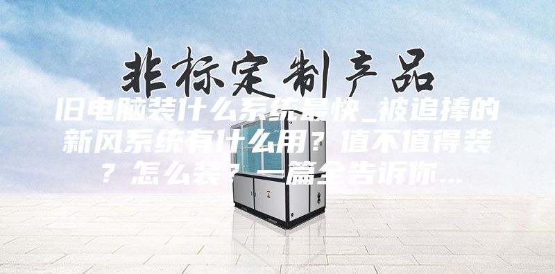 旧电脑装什么系统最快_被追捧的新风系统有什么用？值不值得装？怎么装？一篇全告诉你...