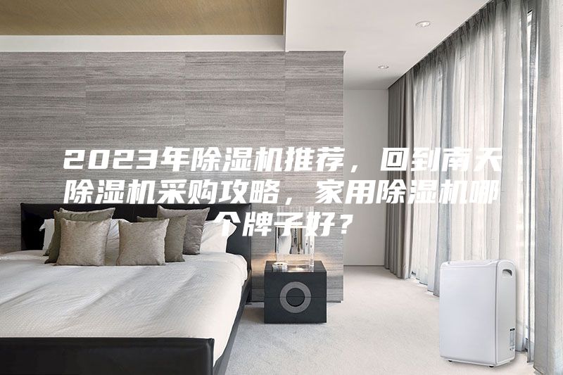 2023年除湿机推荐，回到南天除湿机采购攻略，家用除湿机哪个牌子好？