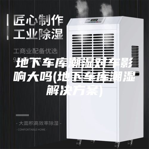 地下车库潮湿对车影响大吗(地下车库潮湿解决方案)