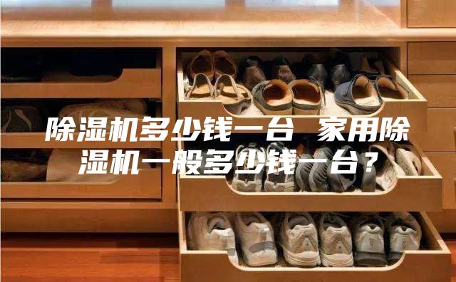 除湿机多少钱一台 家用除湿机一般多少钱一台？
