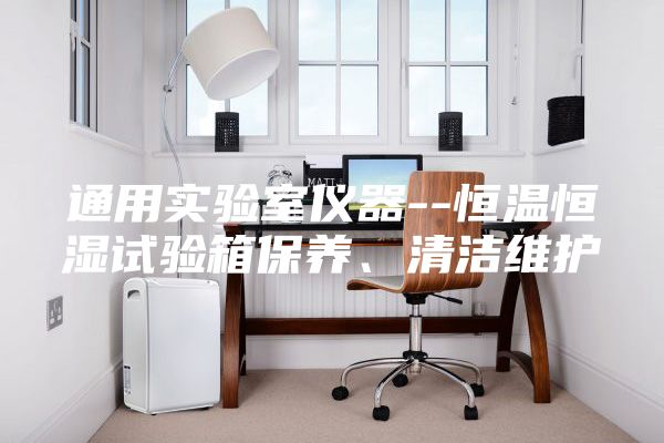 通用实验室仪器--恒温恒湿试验箱保养、清洁维护