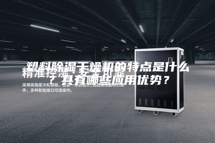 塑料除湿干燥机的特点是什么？具有哪些应用优势？