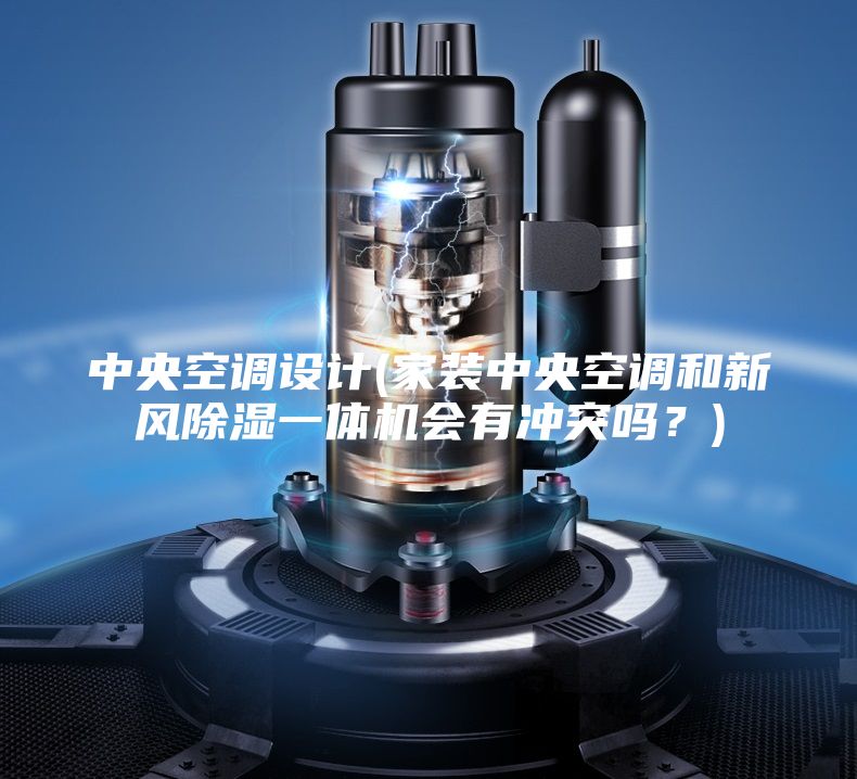中央空调设计(家装中央空调和新风除湿一体机会有冲突吗？)