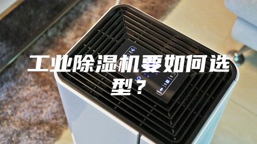 工业除湿机要如何选型？