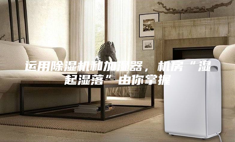运用除湿机和加湿器，机房“湿起湿落”由你掌握