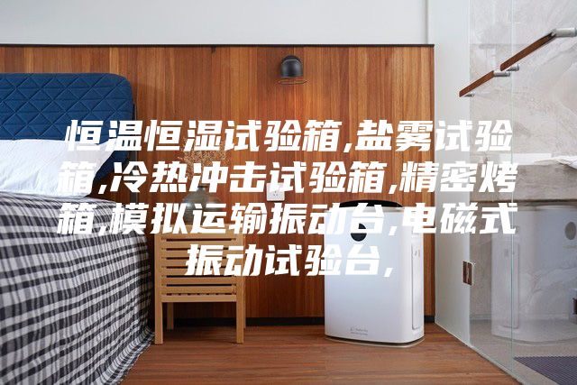 恒温恒湿试验箱,盐雾试验箱,冷热冲击试验箱,精密烤箱,模拟运输振动台,电磁式振动试验台,