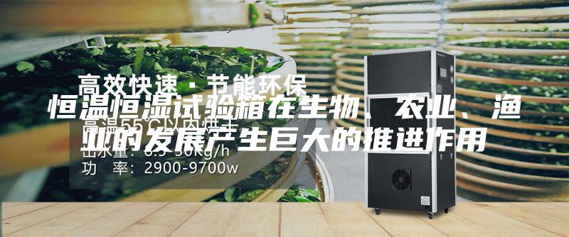 恒温恒湿试验箱在生物、农业、渔业的发展产生巨大的推进作用