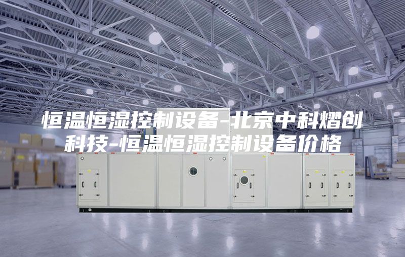 恒温恒湿控制设备-北京中科熠创科技-恒温恒湿控制设备价格