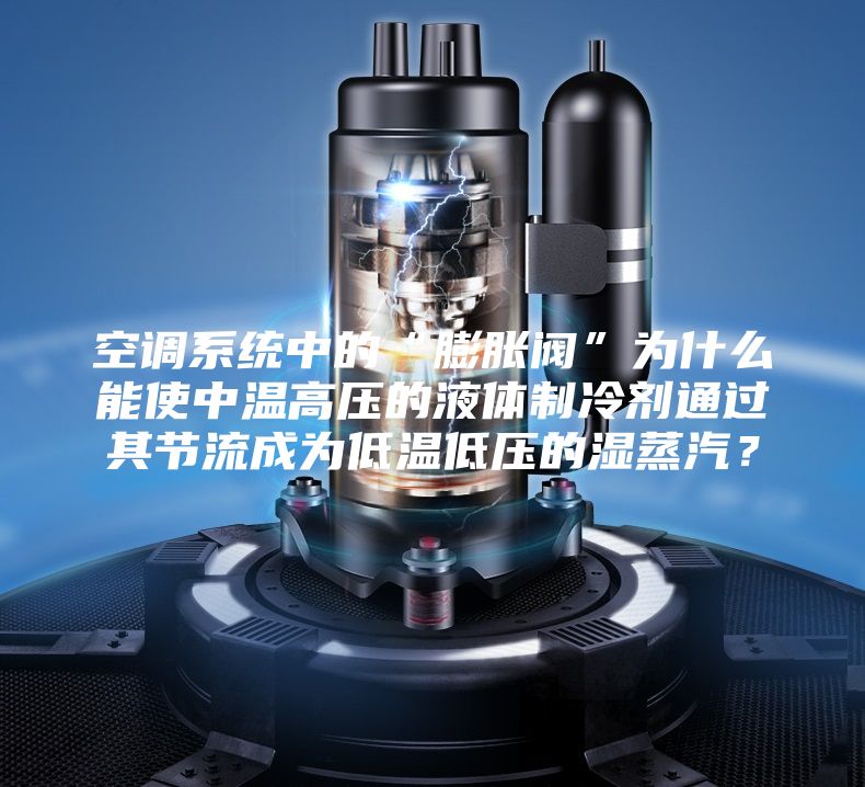 空调系统中的“膨胀阀”为什么能使中温高压的液体制冷剂通过其节流成为低温低压的湿蒸汽？