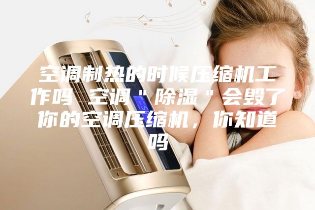 空调制热的时候压缩机工作吗 空调＂除湿＂会毁了你的空调压缩机，你知道吗