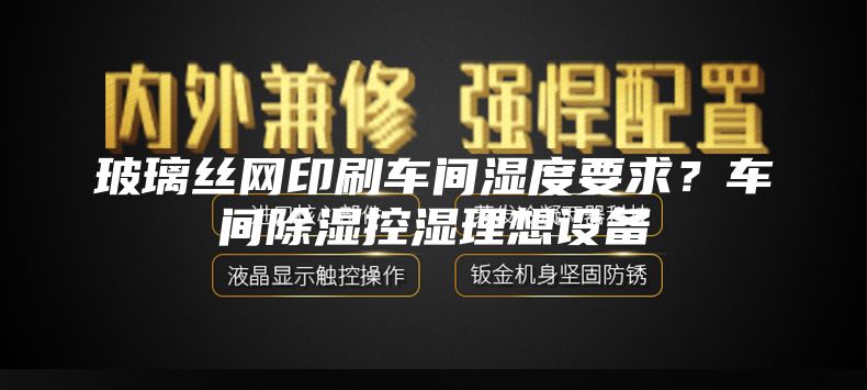 玻璃丝网印刷车间湿度要求？车间除湿控湿理想设备