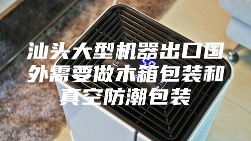 汕头大型机器出口国外需要做木箱包装和真空防潮包装