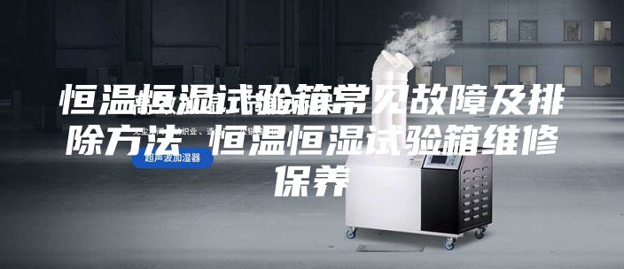 恒温恒湿试验箱常见故障及排除方法 恒温恒湿试验箱维修保养