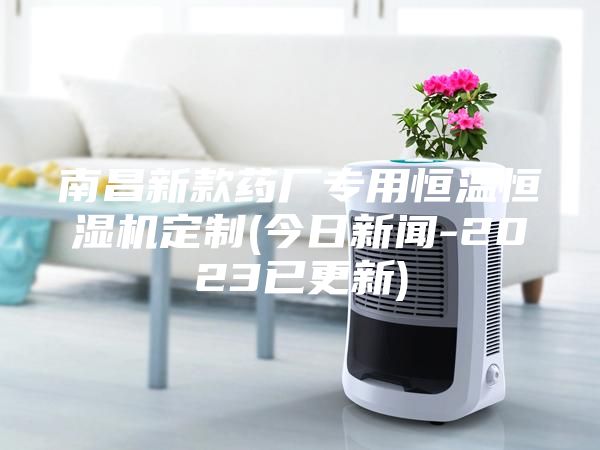 南昌新款药厂专用恒温恒湿机定制(今日新闻-2023已更新)