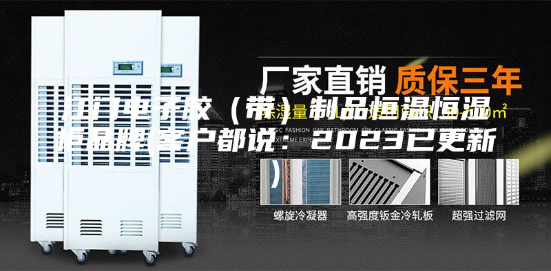 江门电子胶（带）制品恒温恒湿柜品牌(客户都说：2023已更新)