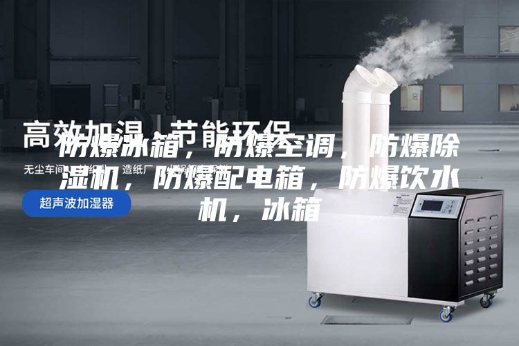 防爆冰箱，防爆空调，防爆除湿机，防爆配电箱，防爆饮水机，冰箱