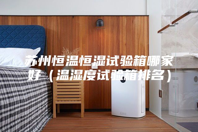 苏州恒温恒湿试验箱哪家好（温湿度试验箱排名）