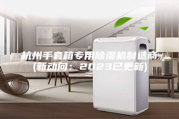 杭州手套箱专用除湿机制造商(新动向：2023已更新)