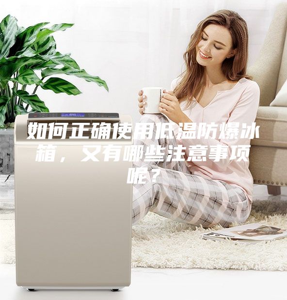 如何正确使用低温防爆冰箱，又有哪些注意事项呢？