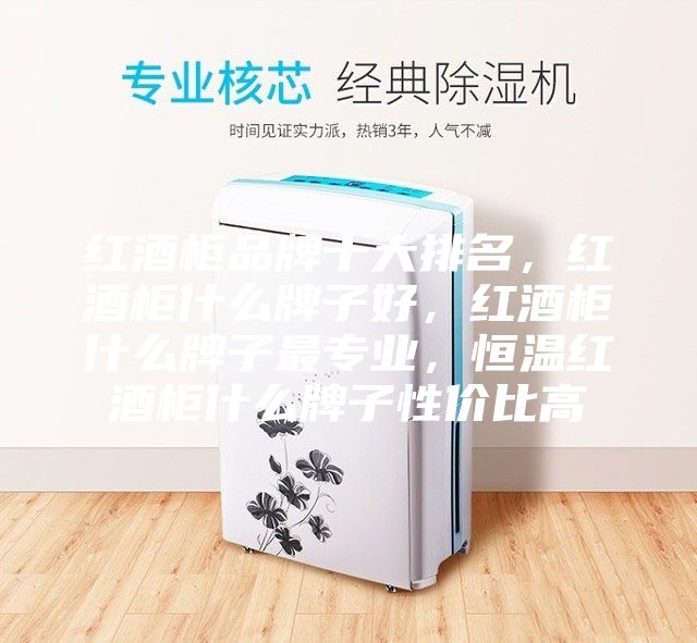 红酒柜品牌十大排名，红酒柜什么牌子好，红酒柜什么牌子最专业，恒温红酒柜什么牌子性价比高