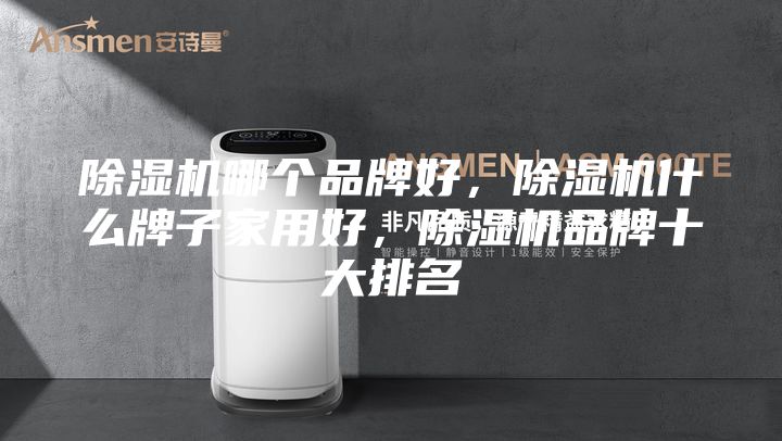 除湿机哪个品牌好，除湿机什么牌子家用好，除湿机品牌十大排名
