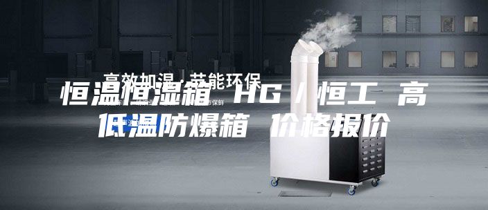 恒温恒湿箱 HG／恒工 高低温防爆箱 价格报价