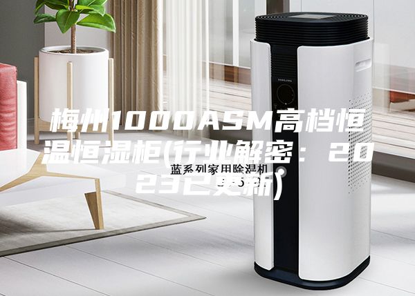 梅州1000ASM高档恒温恒湿柜(行业解密：2023已更新)